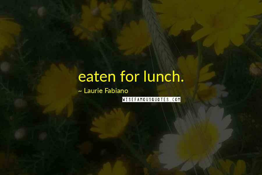 Laurie Fabiano Quotes: eaten for lunch.