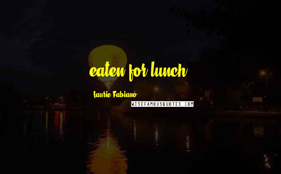 Laurie Fabiano Quotes: eaten for lunch.