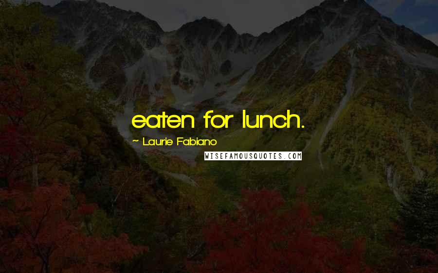 Laurie Fabiano Quotes: eaten for lunch.