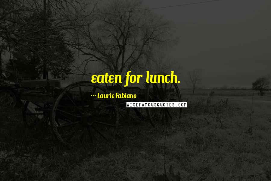 Laurie Fabiano Quotes: eaten for lunch.