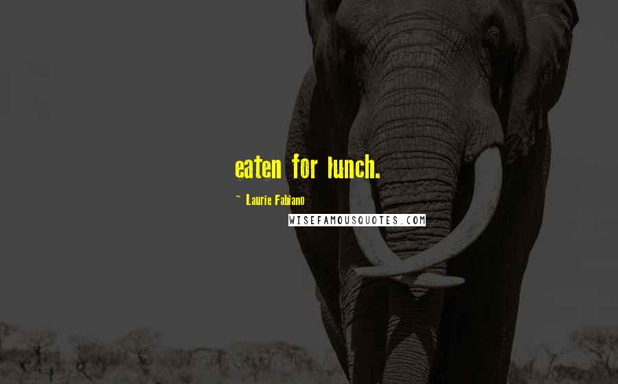 Laurie Fabiano Quotes: eaten for lunch.