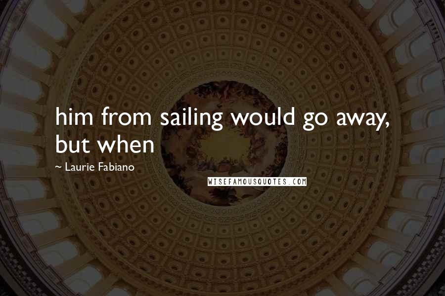 Laurie Fabiano Quotes: him from sailing would go away, but when