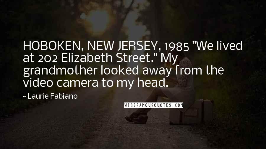 Laurie Fabiano Quotes: HOBOKEN, NEW JERSEY, 1985 "We lived at 202 Elizabeth Street." My grandmother looked away from the video camera to my head.