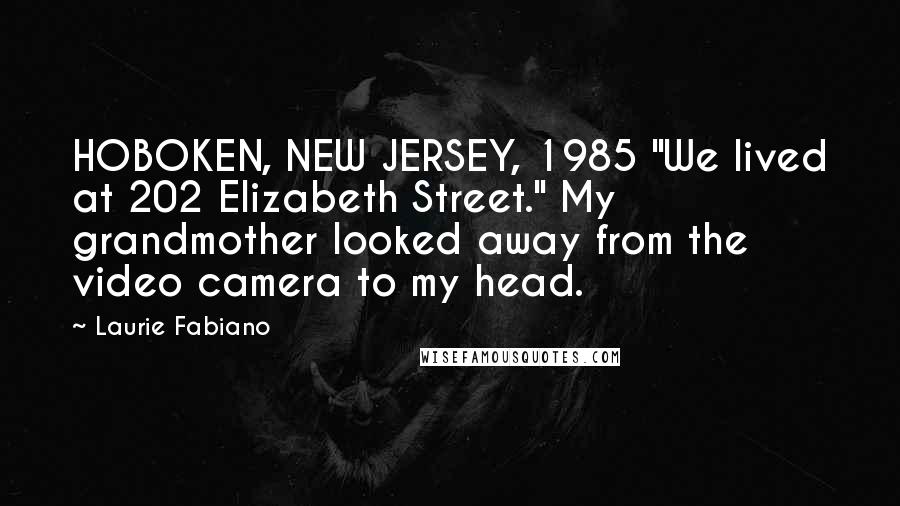Laurie Fabiano Quotes: HOBOKEN, NEW JERSEY, 1985 "We lived at 202 Elizabeth Street." My grandmother looked away from the video camera to my head.