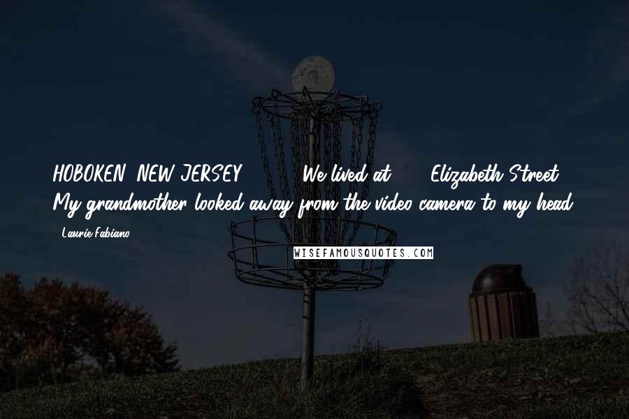 Laurie Fabiano Quotes: HOBOKEN, NEW JERSEY, 1985 "We lived at 202 Elizabeth Street." My grandmother looked away from the video camera to my head.