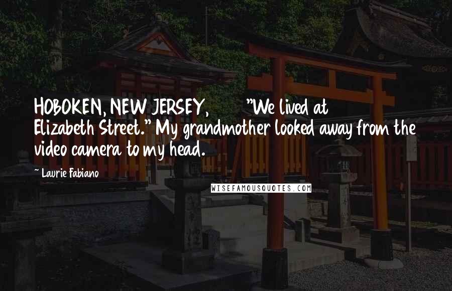 Laurie Fabiano Quotes: HOBOKEN, NEW JERSEY, 1985 "We lived at 202 Elizabeth Street." My grandmother looked away from the video camera to my head.