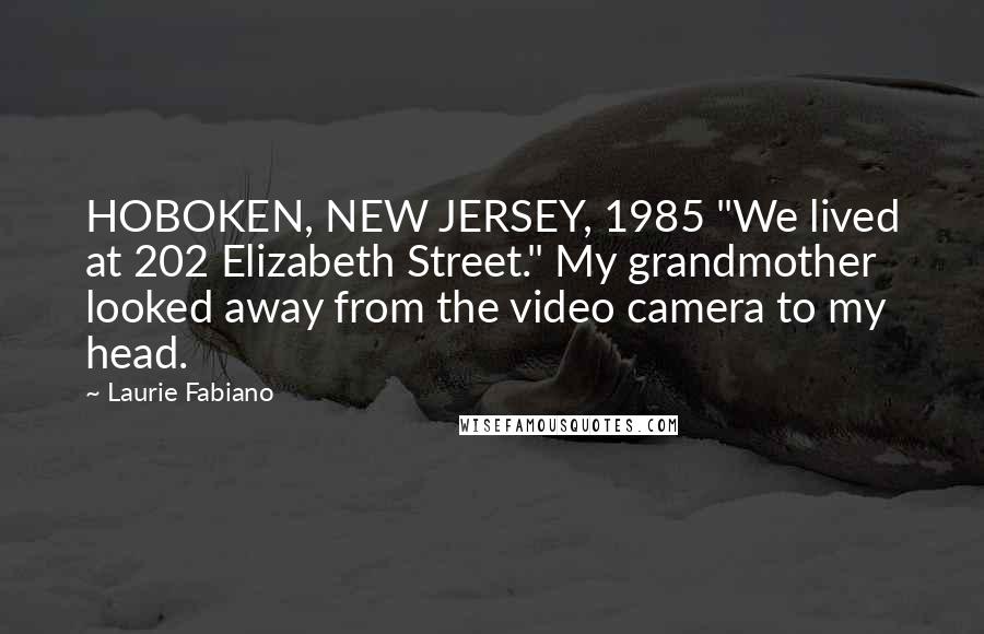 Laurie Fabiano Quotes: HOBOKEN, NEW JERSEY, 1985 "We lived at 202 Elizabeth Street." My grandmother looked away from the video camera to my head.