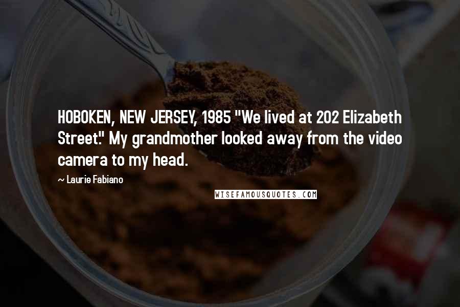 Laurie Fabiano Quotes: HOBOKEN, NEW JERSEY, 1985 "We lived at 202 Elizabeth Street." My grandmother looked away from the video camera to my head.