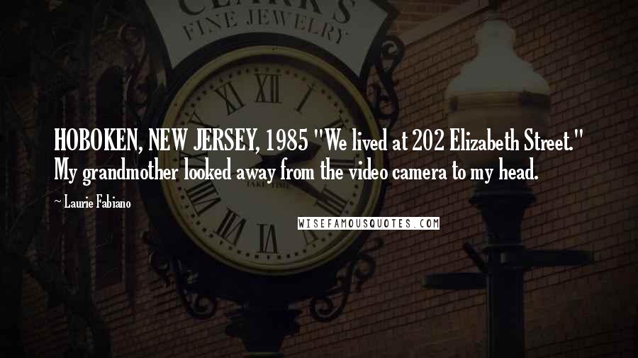 Laurie Fabiano Quotes: HOBOKEN, NEW JERSEY, 1985 "We lived at 202 Elizabeth Street." My grandmother looked away from the video camera to my head.