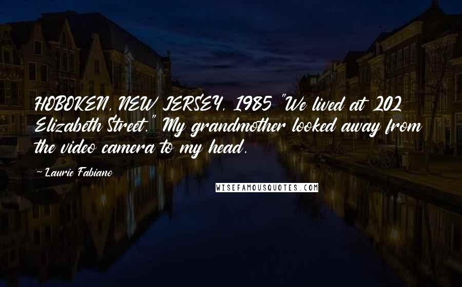 Laurie Fabiano Quotes: HOBOKEN, NEW JERSEY, 1985 "We lived at 202 Elizabeth Street." My grandmother looked away from the video camera to my head.