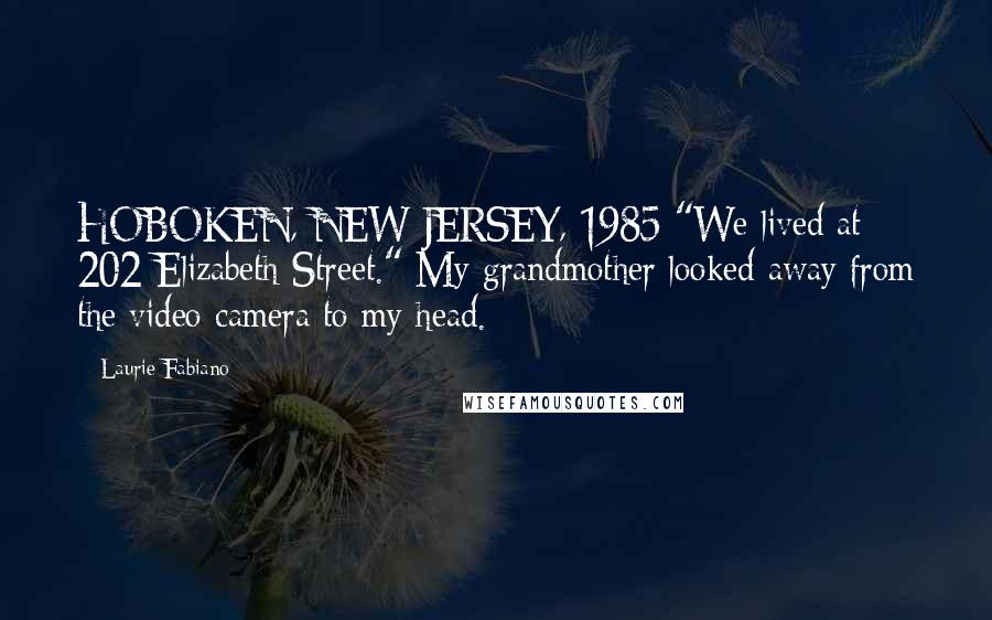 Laurie Fabiano Quotes: HOBOKEN, NEW JERSEY, 1985 "We lived at 202 Elizabeth Street." My grandmother looked away from the video camera to my head.