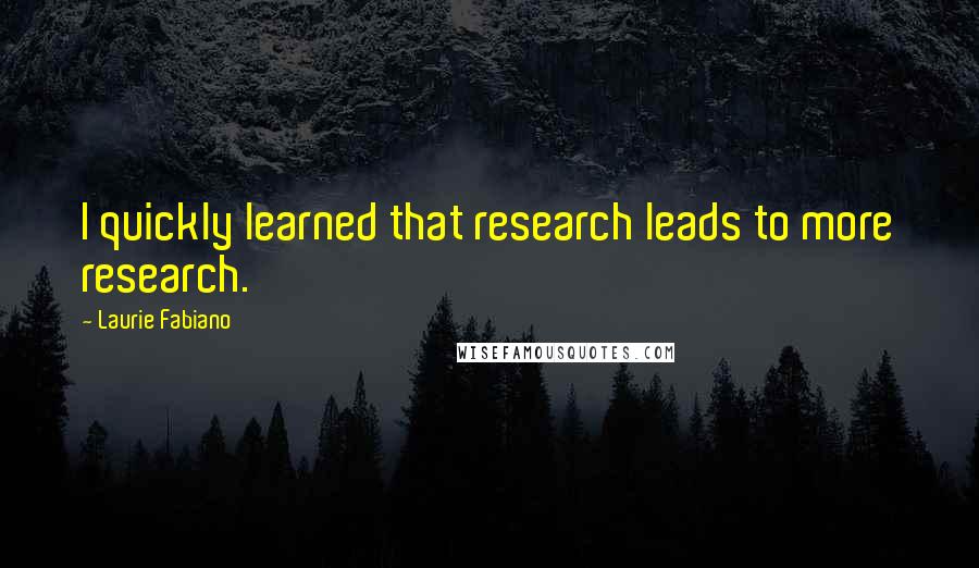 Laurie Fabiano Quotes: I quickly learned that research leads to more research.