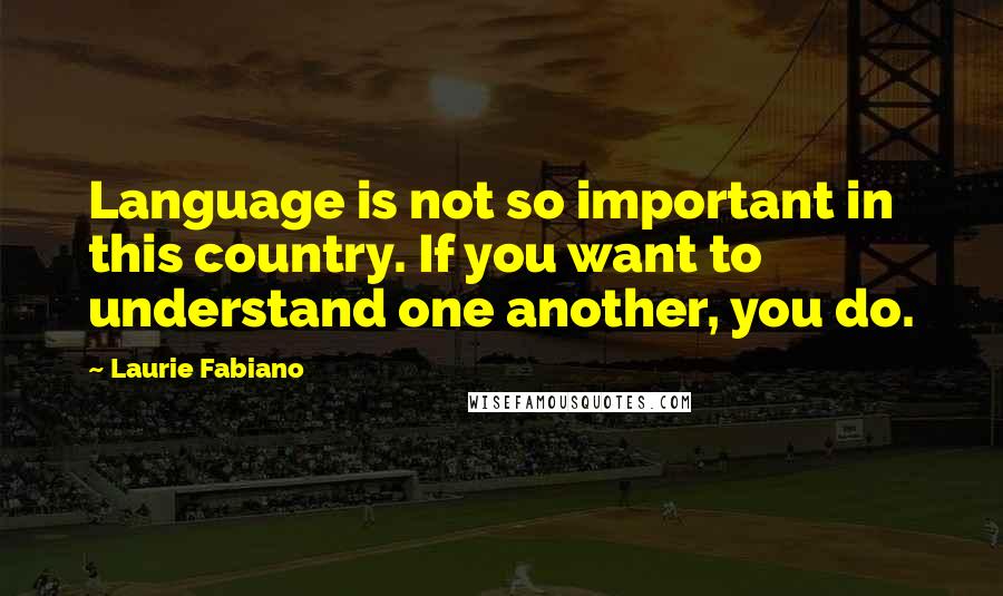 Laurie Fabiano Quotes: Language is not so important in this country. If you want to understand one another, you do.