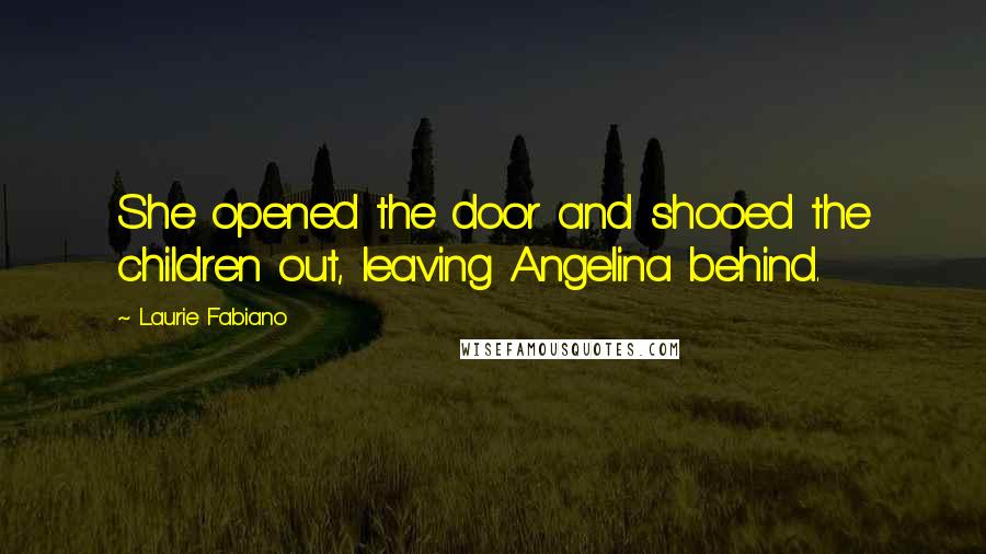 Laurie Fabiano Quotes: She opened the door and shooed the children out, leaving Angelina behind.