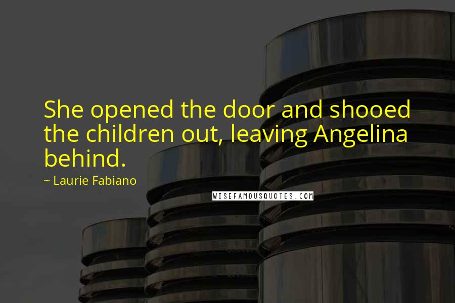 Laurie Fabiano Quotes: She opened the door and shooed the children out, leaving Angelina behind.