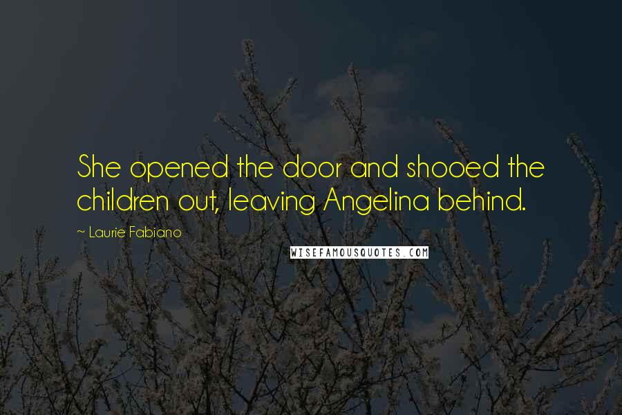 Laurie Fabiano Quotes: She opened the door and shooed the children out, leaving Angelina behind.