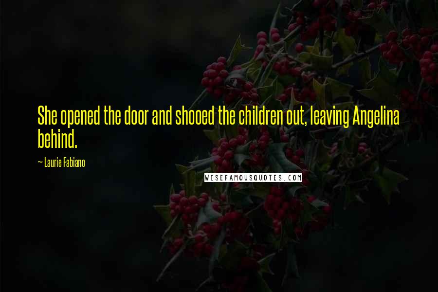 Laurie Fabiano Quotes: She opened the door and shooed the children out, leaving Angelina behind.