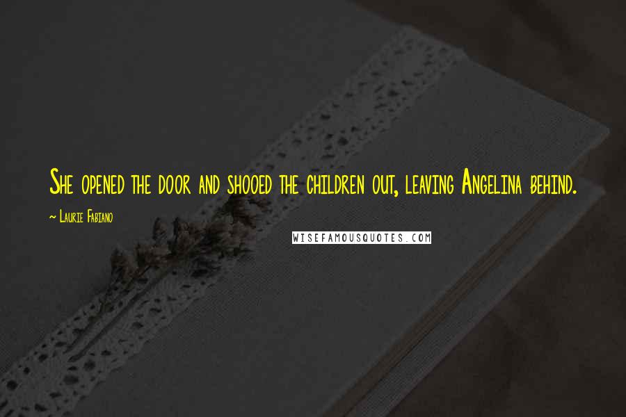 Laurie Fabiano Quotes: She opened the door and shooed the children out, leaving Angelina behind.