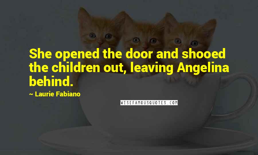 Laurie Fabiano Quotes: She opened the door and shooed the children out, leaving Angelina behind.