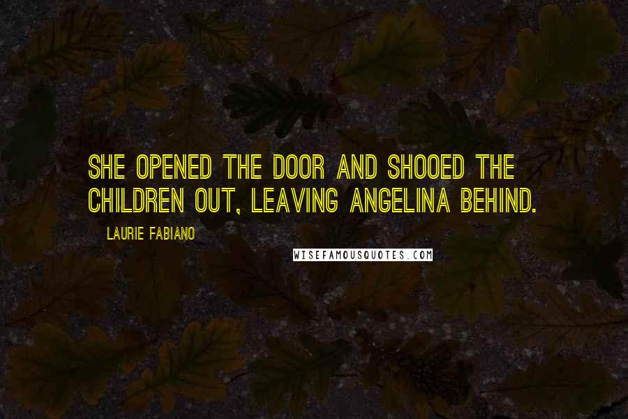 Laurie Fabiano Quotes: She opened the door and shooed the children out, leaving Angelina behind.