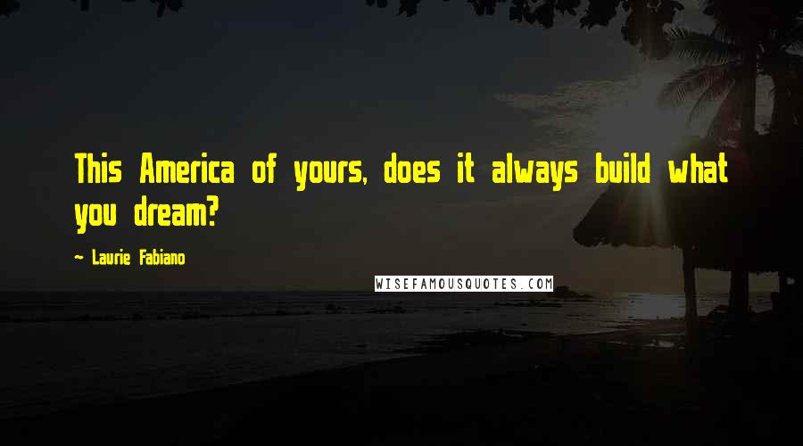 Laurie Fabiano Quotes: This America of yours, does it always build what you dream?