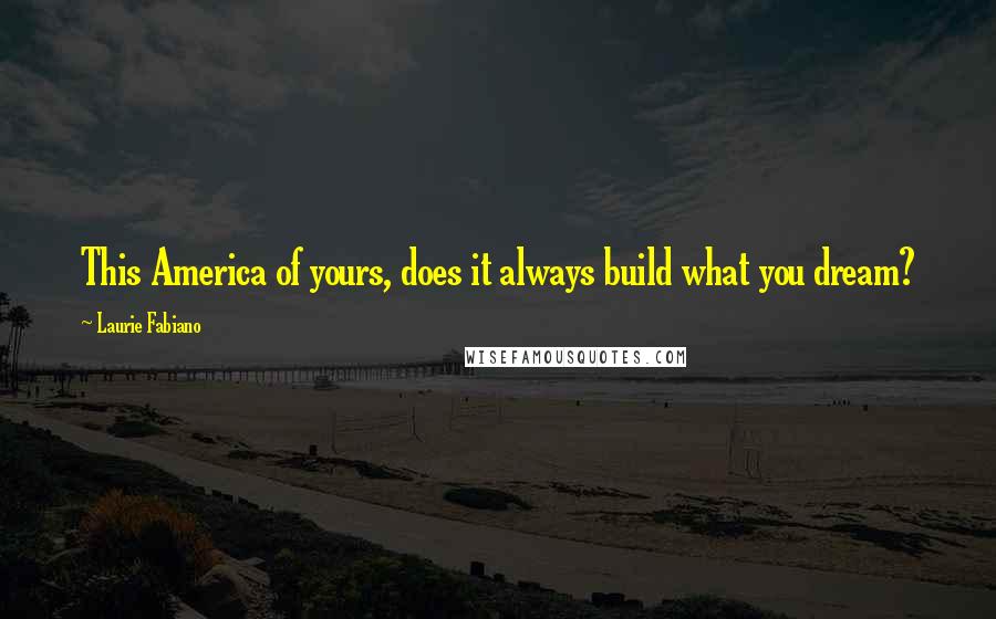 Laurie Fabiano Quotes: This America of yours, does it always build what you dream?