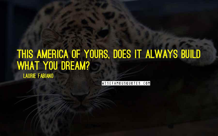 Laurie Fabiano Quotes: This America of yours, does it always build what you dream?