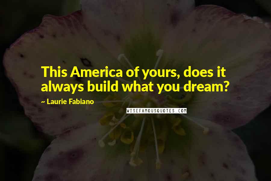 Laurie Fabiano Quotes: This America of yours, does it always build what you dream?