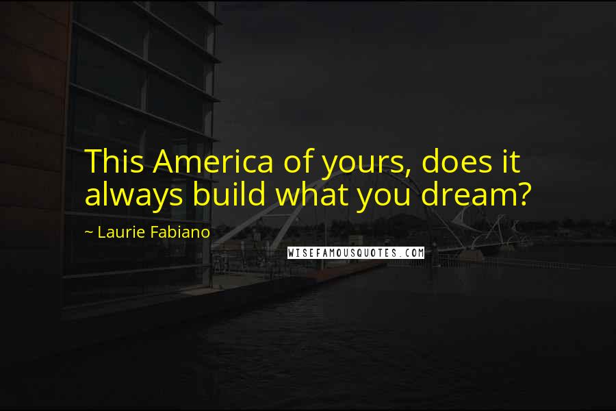 Laurie Fabiano Quotes: This America of yours, does it always build what you dream?