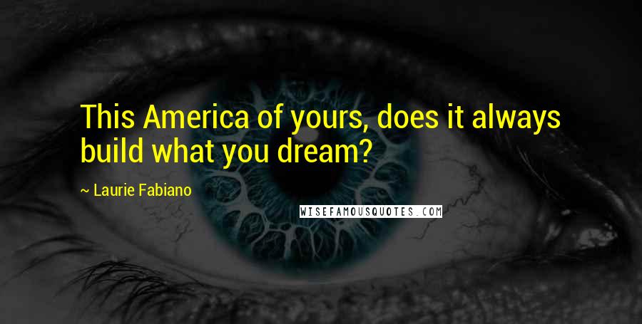 Laurie Fabiano Quotes: This America of yours, does it always build what you dream?