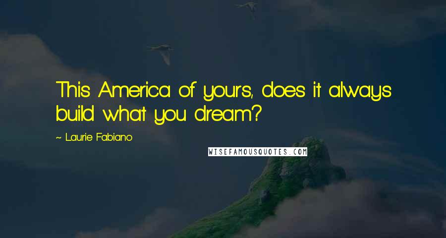 Laurie Fabiano Quotes: This America of yours, does it always build what you dream?