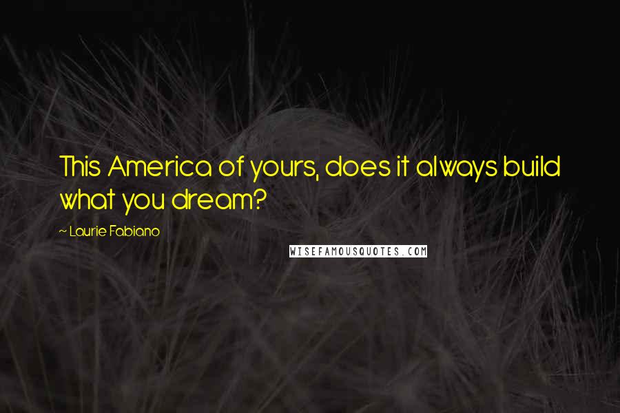 Laurie Fabiano Quotes: This America of yours, does it always build what you dream?