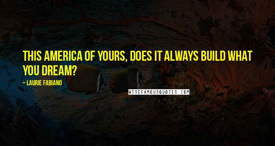 Laurie Fabiano Quotes: This America of yours, does it always build what you dream?