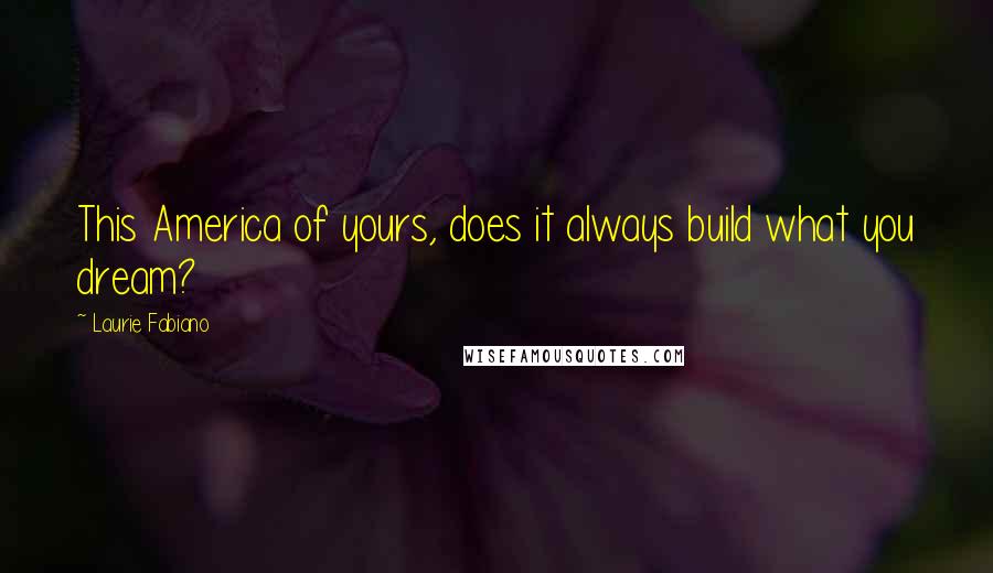 Laurie Fabiano Quotes: This America of yours, does it always build what you dream?