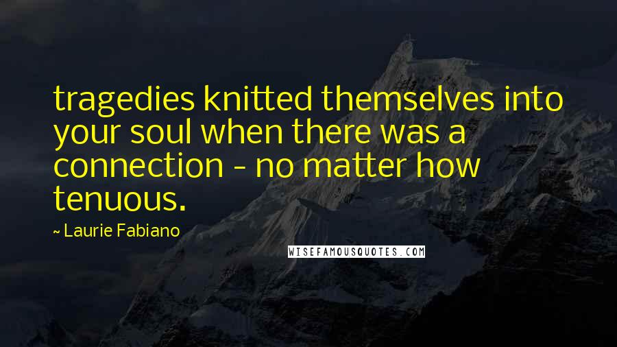 Laurie Fabiano Quotes: tragedies knitted themselves into your soul when there was a connection - no matter how tenuous.