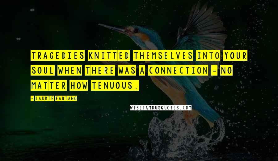 Laurie Fabiano Quotes: tragedies knitted themselves into your soul when there was a connection - no matter how tenuous.