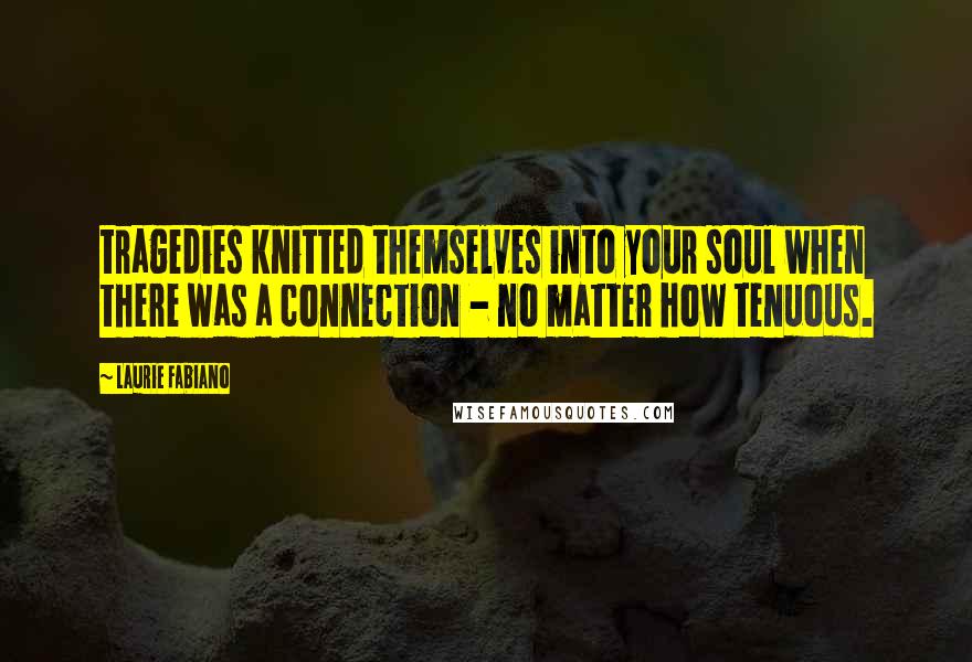 Laurie Fabiano Quotes: tragedies knitted themselves into your soul when there was a connection - no matter how tenuous.