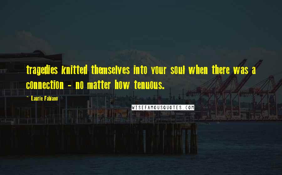 Laurie Fabiano Quotes: tragedies knitted themselves into your soul when there was a connection - no matter how tenuous.