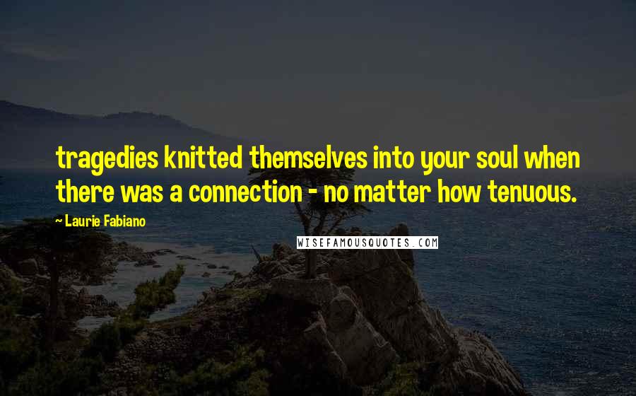 Laurie Fabiano Quotes: tragedies knitted themselves into your soul when there was a connection - no matter how tenuous.
