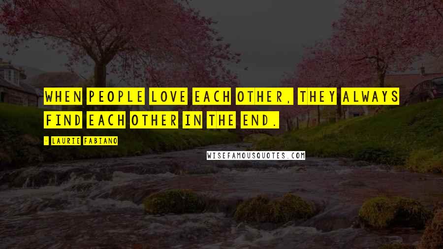 Laurie Fabiano Quotes: when people love each other, they always find each other in the end.