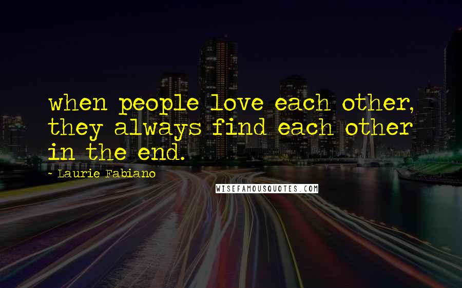 Laurie Fabiano Quotes: when people love each other, they always find each other in the end.