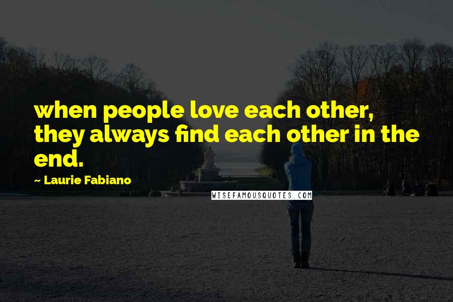 Laurie Fabiano Quotes: when people love each other, they always find each other in the end.