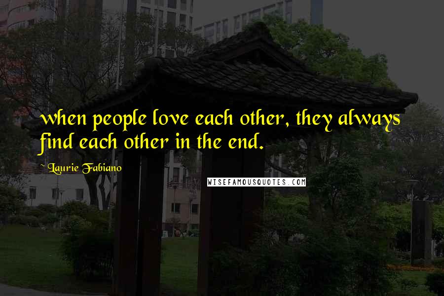 Laurie Fabiano Quotes: when people love each other, they always find each other in the end.