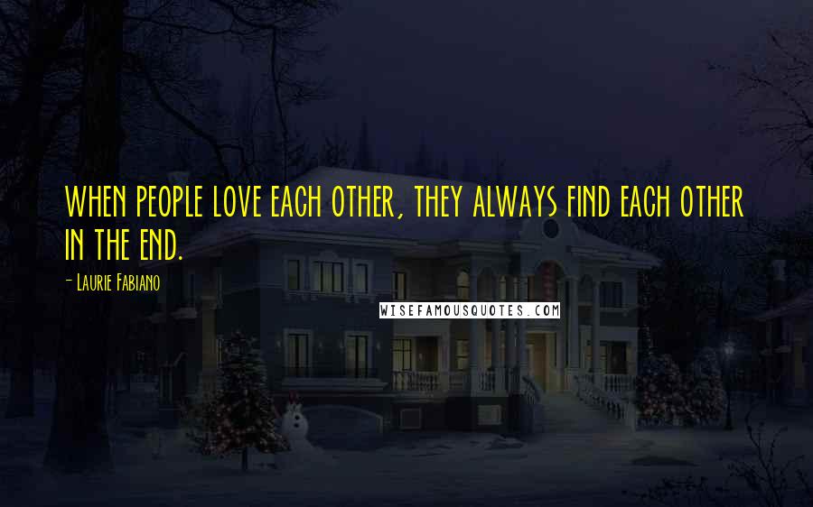 Laurie Fabiano Quotes: when people love each other, they always find each other in the end.