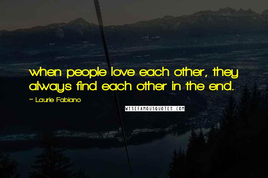 Laurie Fabiano Quotes: when people love each other, they always find each other in the end.