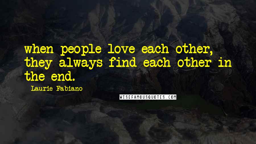 Laurie Fabiano Quotes: when people love each other, they always find each other in the end.