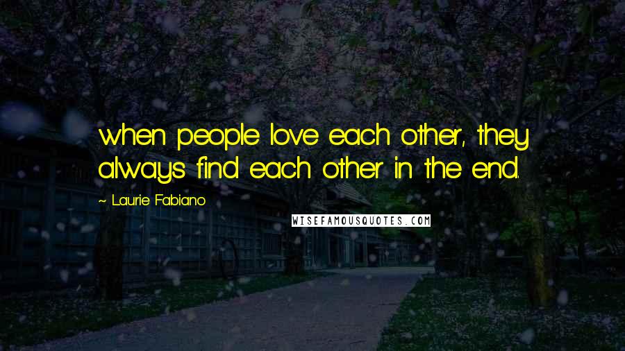 Laurie Fabiano Quotes: when people love each other, they always find each other in the end.