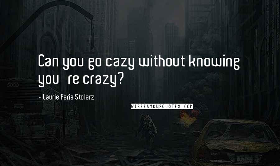 Laurie Faria Stolarz Quotes: Can you go cazy without knowing you're crazy?