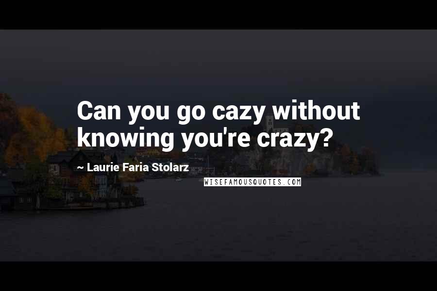 Laurie Faria Stolarz Quotes: Can you go cazy without knowing you're crazy?