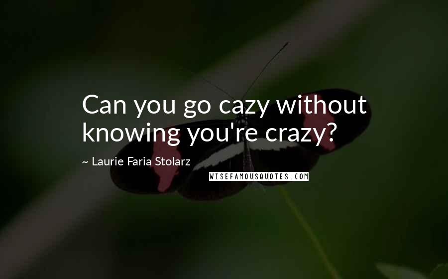 Laurie Faria Stolarz Quotes: Can you go cazy without knowing you're crazy?